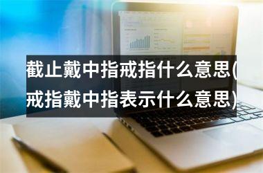 截止戴中指戒指什么意思(戒指戴中指表示什么意思)