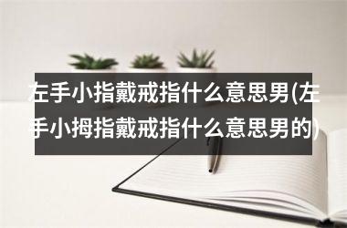 左手小指戴戒指什么意思男(左手小拇指戴戒指什么意思男的)