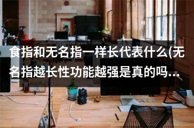<h3>食指和无名指一样长代表什么(无名指越长性功能越强是真的吗)