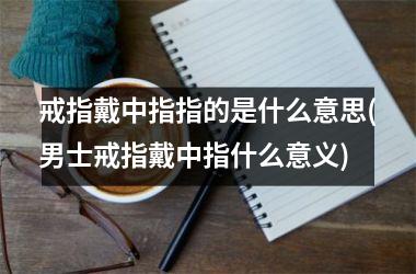 戒指戴中指指的是什么意思(男士戒指戴中指什么意义)