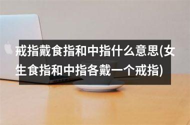 戒指戴食指和中指什么意思(女生食指和中指各戴一个戒指)