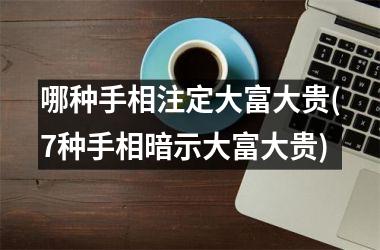 哪种手相注定大富大贵(7种手相暗示大富大贵)