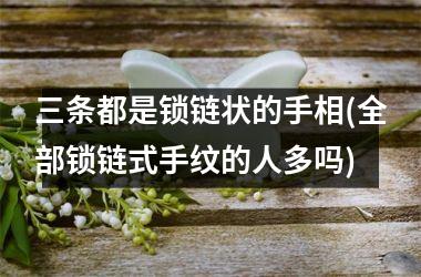 三条都是锁链状的手相(全部锁链式手纹的人多吗)