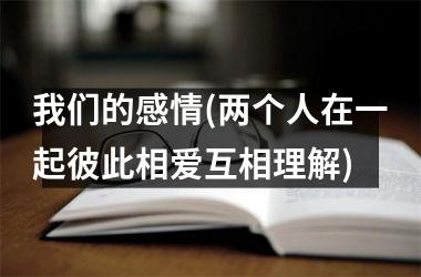 <h3>我们的感情(两个人在一起彼此相爱互相理解)