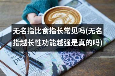 无名指比食指长常见吗(无名指越长性功能越强是真的吗)