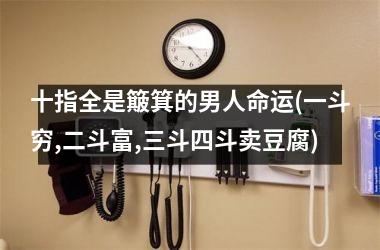<h3>十指全是簸箕的男人命运(一斗穷,二斗富,三斗四斗卖豆腐)