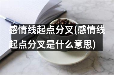感情线起点分叉(感情线起点分叉是什么意思)