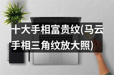 <h3>十大手相富贵纹(马云手相三角纹放大照)