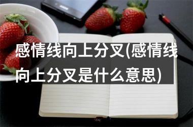 <h3>感情线向上分叉(感情线向上分叉是什么意思)