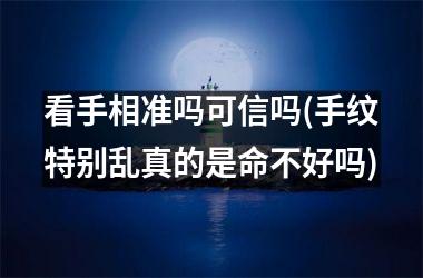 看手相准吗可信吗(手纹特别乱真的是命不好吗)