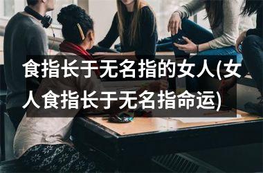 <h3>食指长于无名指的女人(女人食指长于无名指命运)