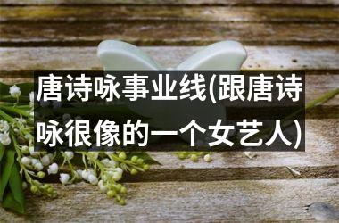 <h3>唐诗咏事业线(跟唐诗咏很像的一个女艺人)
