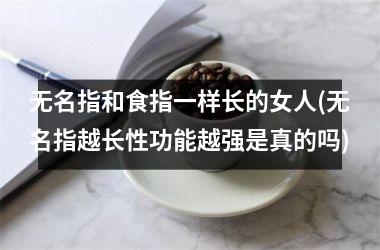 <h3>无名指和食指一样长的女人(无名指越长性功能越强是真的吗)