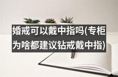 <h3>婚戒可以戴中指吗(专柜为啥都建议钻戒戴中指)