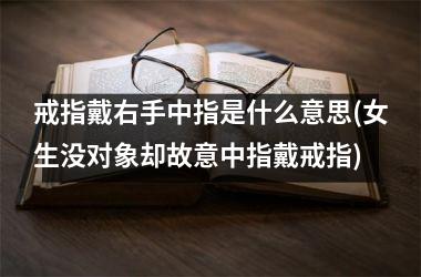 戒指戴右手中指是什么意思(女生没对象却故意中指戴戒指)