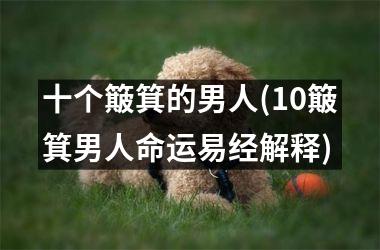 <h3>十个簸箕的男人(10簸箕男人命运易经解释)