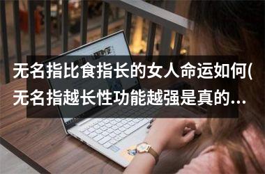 <h3>无名指比食指长的女人命运如何(无名指越长性功能越强是真的吗)