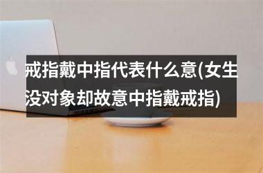 戒指戴中指代表什么意(女生没对象却故意中指戴戒指)