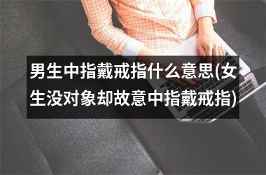 男生中指戴戒指什么意思(女生没对象却故意中指戴戒指)
