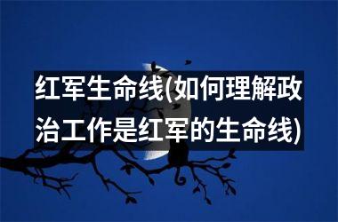 红军生命线(如何理解工作是红军的生命线)