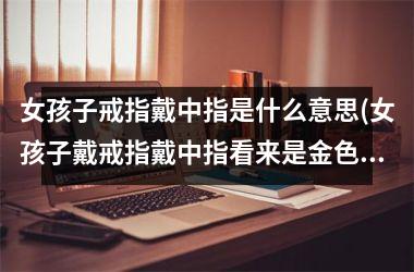 <h3>女孩子戒指戴中指是什么意思(女孩子戴戒指戴中指看来是金色的)