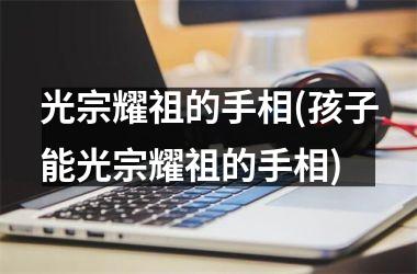 光宗耀祖的手相(孩子能光宗耀祖的手相)