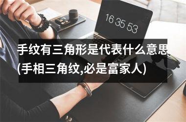 手纹有三角形是代表什么意思(手相三角纹,必是富家人)