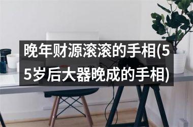 晚年财源滚滚的手相(55岁后大器晚成的手相)