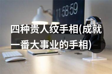 <h3>四种贵人纹手相(成就一番大事业的手相)