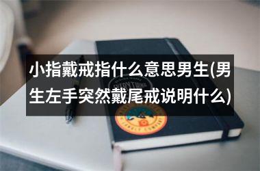 <h3>小指戴戒指什么意思男生(男生左手突然戴尾戒说明什么)
