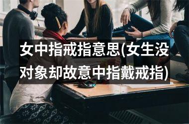 女中指戒指意思(女生没对象却故意中指戴戒指)