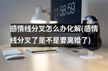 感情线分叉怎么办化解(感情线分叉了是不是要离婚了)