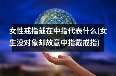 女性戒指戴在中指代表什么(女生没对象却故意中指戴戒指)