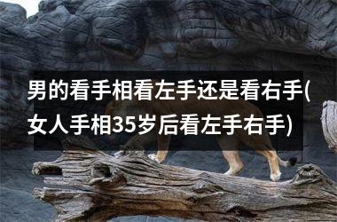 男的看手相看左手还是看右手(女人手相35岁后看左手右手)