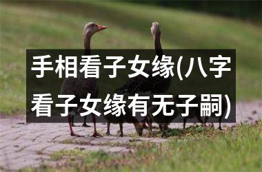 手相看子女缘(八字看子女缘有无子嗣)