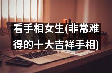 看手相女生(非常难得的十大吉祥手相)