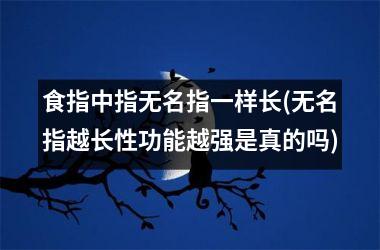 <h3>食指中指无名指一样长(无名指越长性功能越强是真的吗)