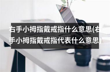 右手小拇指戴戒指什么意思(右手小拇指戴戒指代表什么意思)
