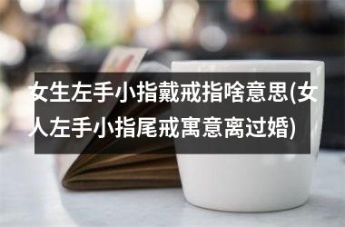 女生左手小指戴戒指啥意思(女人左手小指尾戒寓意离过婚)