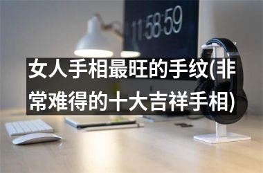 女人手相最旺的手纹(非常难得的十大吉祥手相)