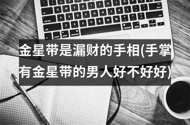 <h3>金星带是漏财的手相(手掌有金星带的男人好不好好)