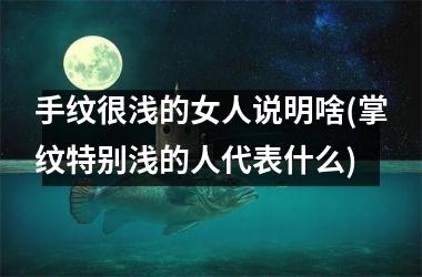 手纹很浅的女人说明啥(掌纹特别浅的人代表什么)
