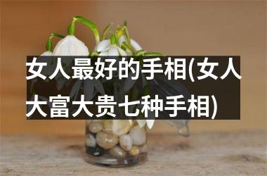 女人最好的手相(女人大富大贵七种手相)