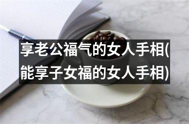 享老公福气的女人手相(能享子女福的女人手相)