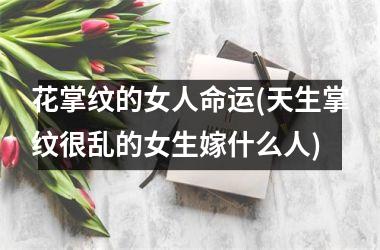 花掌纹的女人命运(天生掌纹很乱的女生嫁什么人)