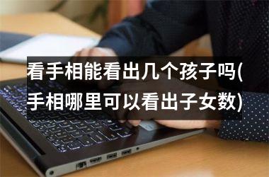 看手相能看出几个孩子吗(手相哪里可以看出子女数)