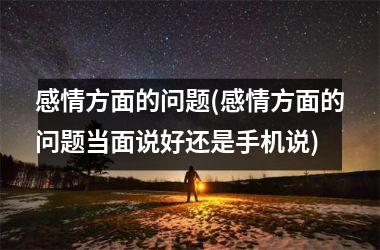 <h3>感情方面的问题(感情方面的问题当面说好还是手机说)