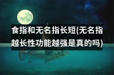 食指和无名指长短(无名指越长性功能越强是真的吗)
