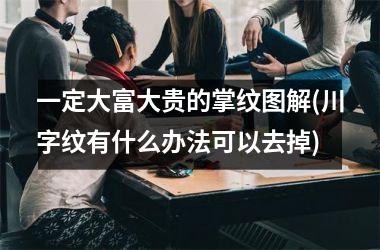 <h3>一定大富大贵的掌纹图解(川字纹有什么办法可以去掉)