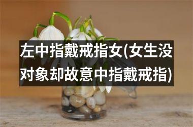 左中指戴戒指女(女生没对象却故意中指戴戒指)